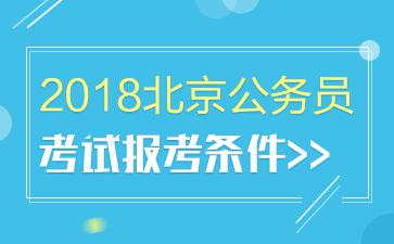 2018北京公务员考试报考条件_2018京考报名条件